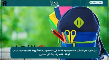 برنامج دعم الحقيبة المدرسية 1447 في السعودية: الشروط الجديدة وأسباب توقف الصرف بشكل مفاجئ